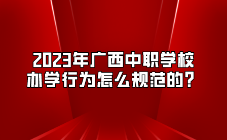 2023年廣西中職學(xué)校辦學(xué)行為怎么規(guī)范的？