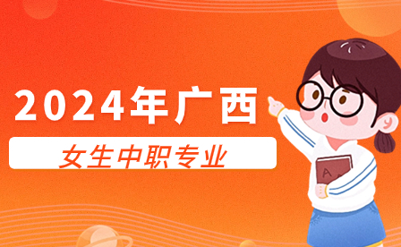 2024年廣西女生讀中職學哪類專業好?
