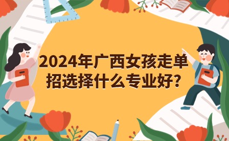 2024年廣西女孩走單招選擇什么專業(yè)好?