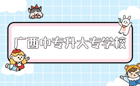 2024年廣西中專升大專學校有哪些?