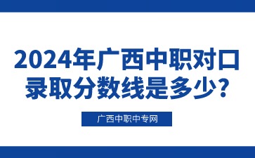 2024年廣西中職對口錄取分數線是多少?