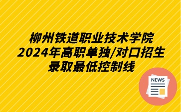 柳州鐵道職業(yè)技術學院2024年高職單獨/對口招生錄取最低控制線