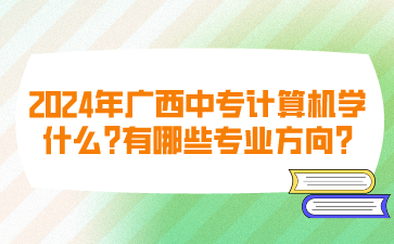 2024年廣西中專計算機學(xué)什么?有哪些專業(yè)方向?