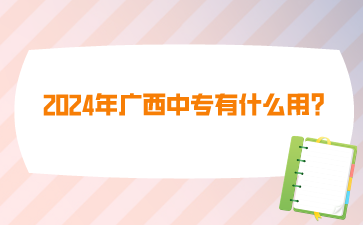 2024年廣西中專有什么用?