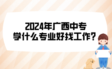 2024年廣西中專學(xué)什么專業(yè)好找工作?