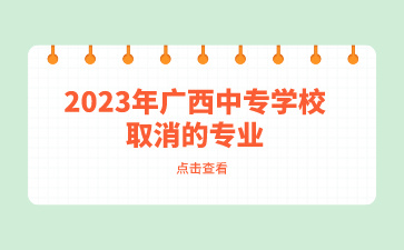2023年廣西中專學(xué)校有哪些取消的專業(yè)？