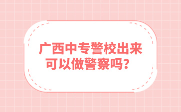 廣西中專警校出來可以做警察嗎？
