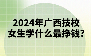 2024年廣西技校女生學什么最掙錢?