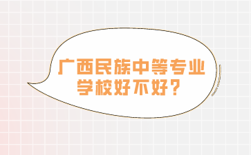 廣西中職學校：廣西民族中等專業學校好不好？