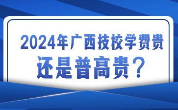 2024年廣西技校學(xué)費(fèi)貴還是普高貴?
