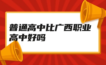 廣西職高：普通高中比廣西職業(yè)高中好嗎?