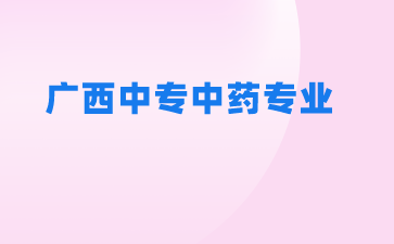 2024廣西中專學校有哪些可以學中藥專業(yè)？