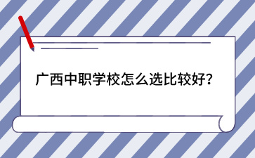 廣西中職學校怎么選比較好？