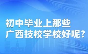 初中畢業上那些廣西技校學校好呢?
