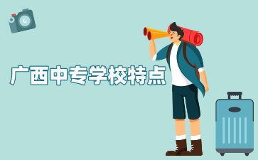 廣西中專學校特點有哪些?