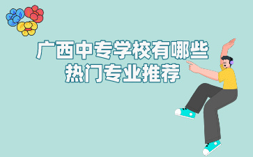廣西中專學校有哪些熱門專業推薦?