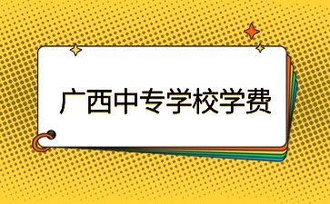 廣西中專學(xué)校學(xué)費一般是多少？