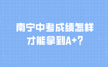 南寧中考成績怎樣才能拿到A+?