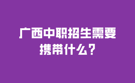 廣西中職招生需要攜帶什么?