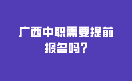 廣西中職需要提前報名嗎?
