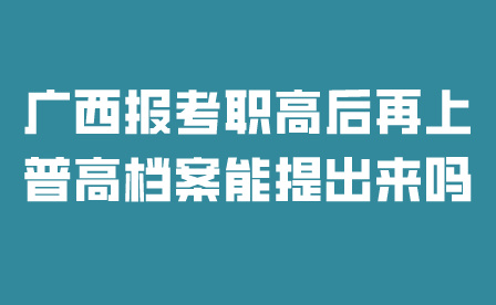 廣西報考職高后再上普高檔案能提出來嗎？