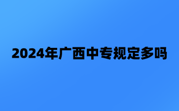 2024年廣西中專規(guī)定多嗎?