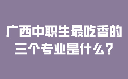 廣西中職生最吃香的三個專業(yè)是什么?