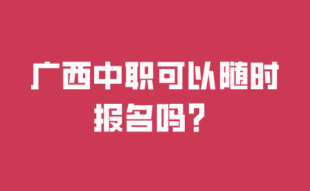 廣西中職可以隨時報名嗎?