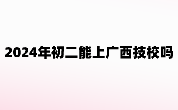 2024年初二能上廣西技校嗎?