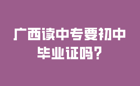 廣西讀中專要初中畢業證嗎?