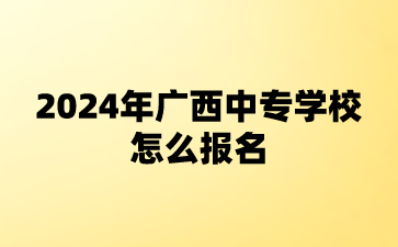 2024年廣西中專學(xué)校怎么報名?