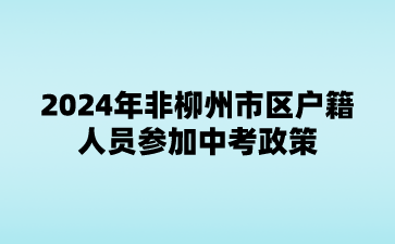 廣西中考：2024年非柳州市區(qū)戶籍人員參加中考政策