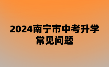 廣西中考：2024南寧市中考升學(xué)常見問題