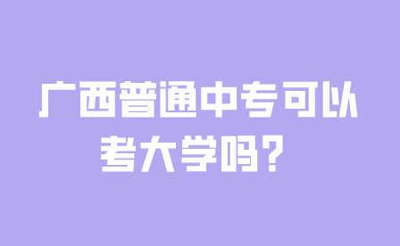 廣西普通中專可以考大學(xué)嗎?