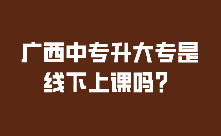 廣西中專升大專是線下上課嗎？