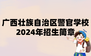 廣西壯族自治區警官學校2024年招生簡章