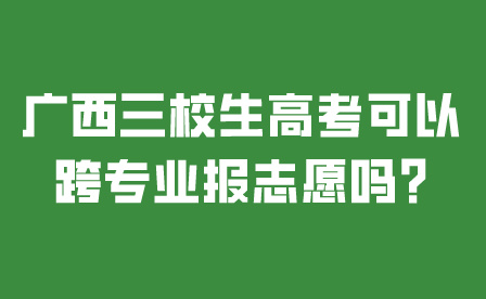 廣西三校生高考可以跨專業(yè)報志愿嗎?