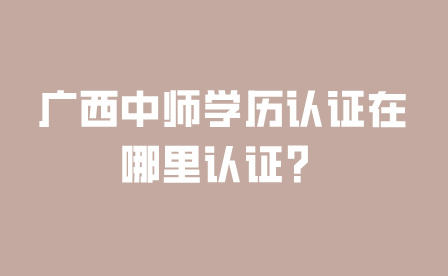 廣西中師學歷認證在哪里認證？