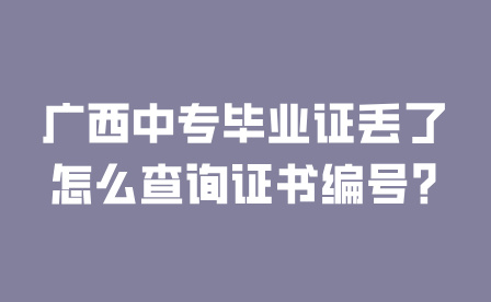 廣西中專畢業(yè)證丟了怎么查詢證書編號?