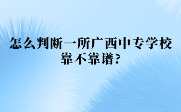 怎么判斷一所廣西中專學(xué)校靠不靠譜?