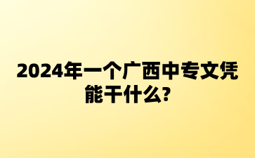 2024年一個廣西中專文憑能干什么?