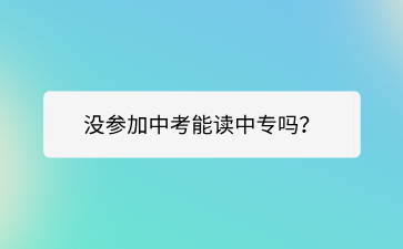 沒參加中考能讀廣西中專嗎？