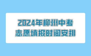 廣西中考：2024年柳州中考志愿填報(bào)時(shí)間安排