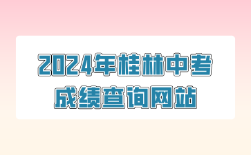 廣西中考：2024年桂林中考成績查詢網(wǎng)站