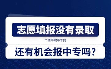 廣西中考：志愿填報沒有錄取還有機會報中專嗎?