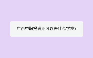 2024廣西中職報滿還可以去什么學(xué)校？