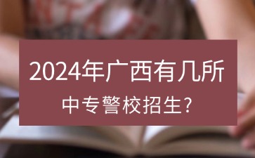 2024年廣西有幾所中專警校招生?