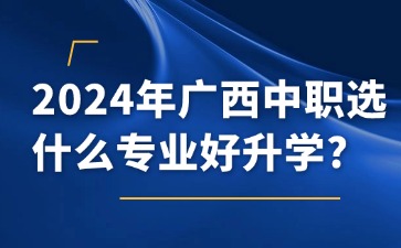 2024年廣西中職選什么專業好升學?