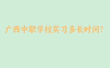 廣西中職學(xué)校實(shí)習(xí)多長時(shí)間？
