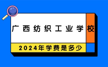 廣西中職：2024年廣西紡織工業(yè)學(xué)校一年學(xué)費(fèi)是多少?
